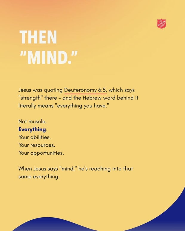 Then &ldquo;mind.&rdquo; Jesus was quoting Deuteronomy 6:5, where the Hebrew word behind &ldquo;strength&rdquo; literally means &ldquo;everything you have.&rdquo;