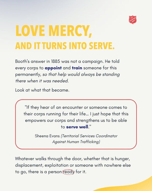 Love mercy, and it turns into serve. Booth told every corps to appoint and train someone permanently, so that help would always be standing there when it was needed.